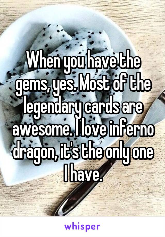 When you have the gems, yes. Most of the legendary cards are awesome. I love inferno dragon, it's the only one I have.