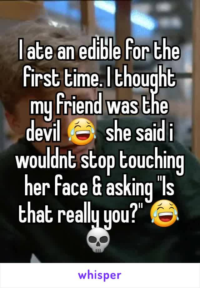 I ate an edible for the first time. I thought my friend was the devil 😂  she said i wouldnt stop touching her face & asking "Is that really you?" 😂 💀 