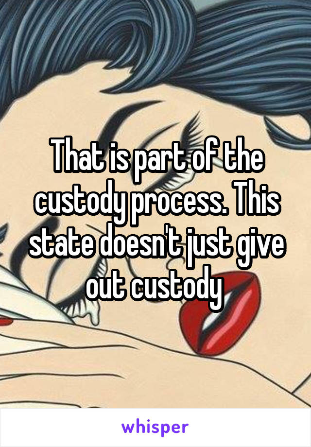 That is part of the custody process. This state doesn't just give out custody 