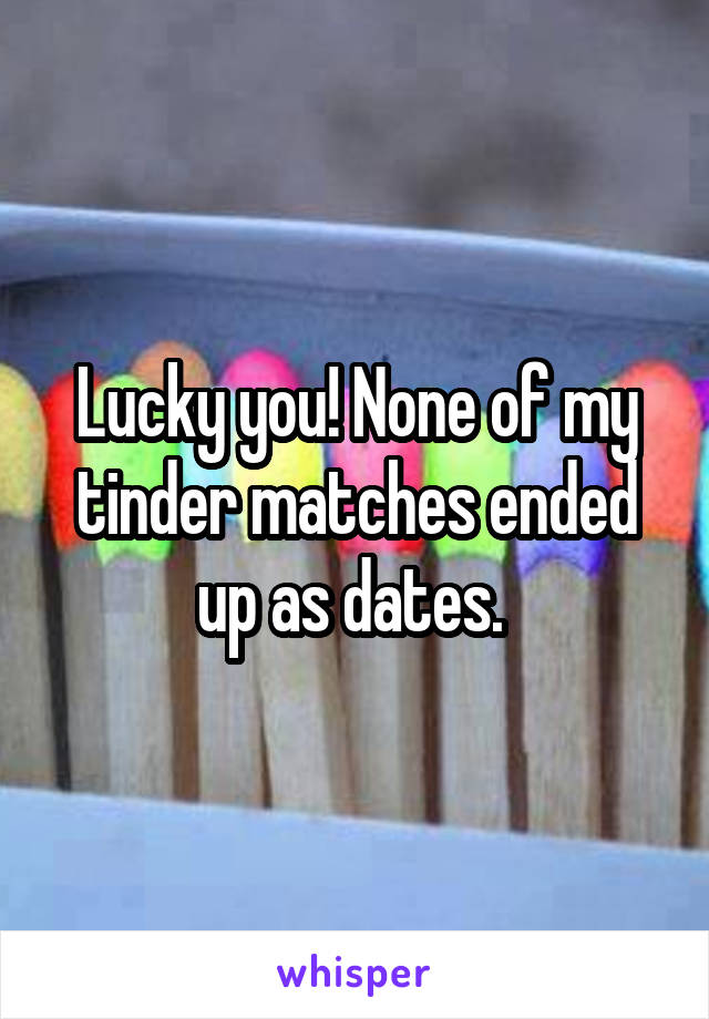 Lucky you! None of my tinder matches ended up as dates. 