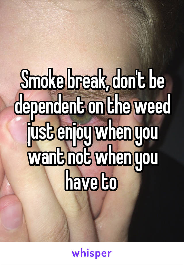 Smoke break, don't be dependent on the weed just enjoy when you want not when you have to 