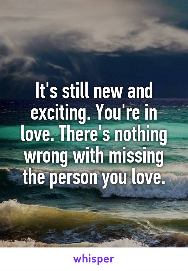 It's still new and exciting. You're in love. There's nothing wrong with missing the person you love.