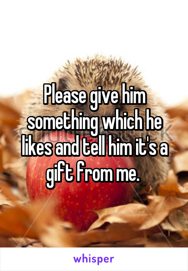 Please give him something which he likes and tell him it's a gift from me. 