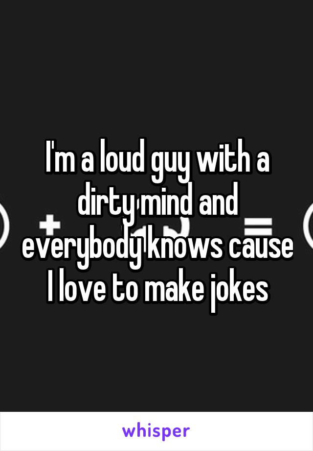 I'm a loud guy with a dirty mind and everybody knows cause I love to make jokes