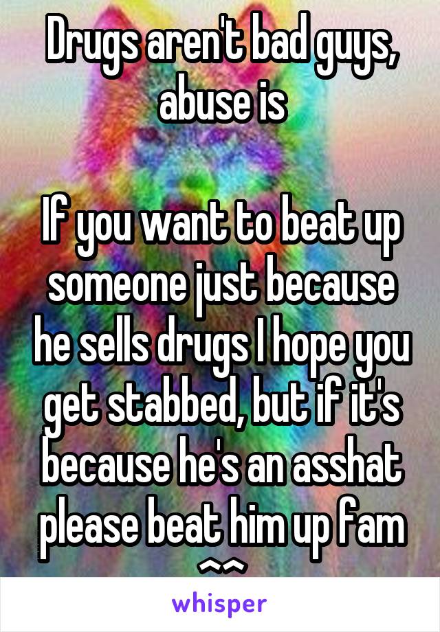 Drugs aren't bad guys, abuse is

If you want to beat up someone just because he sells drugs I hope you get stabbed, but if it's because he's an asshat please beat him up fam ^^