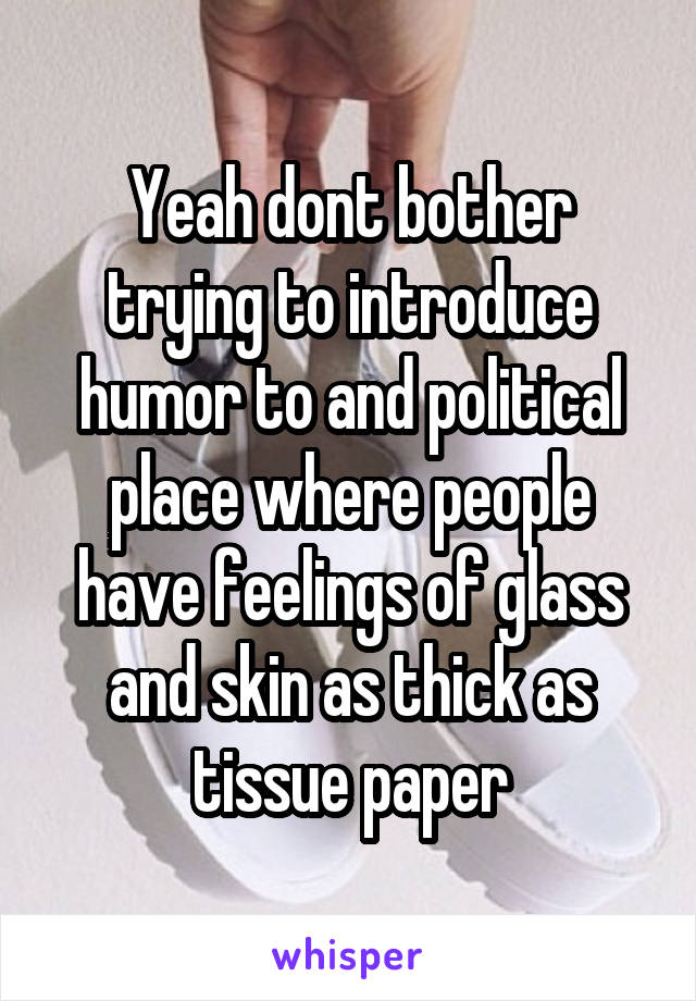 Yeah dont bother trying to introduce humor to and political place where people have feelings of glass and skin as thick as tissue paper