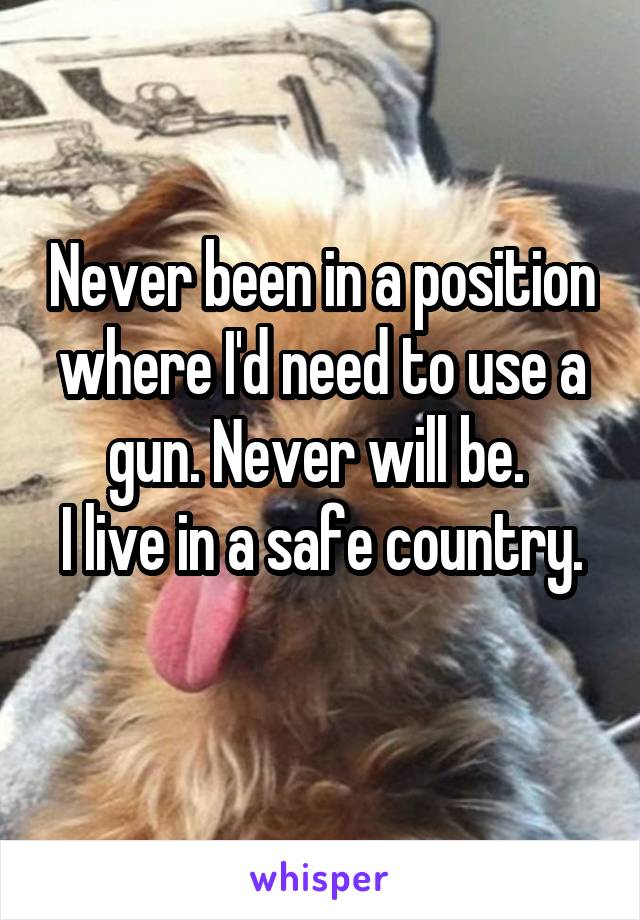 Never been in a position where I'd need to use a gun. Never will be. 
I live in a safe country. 