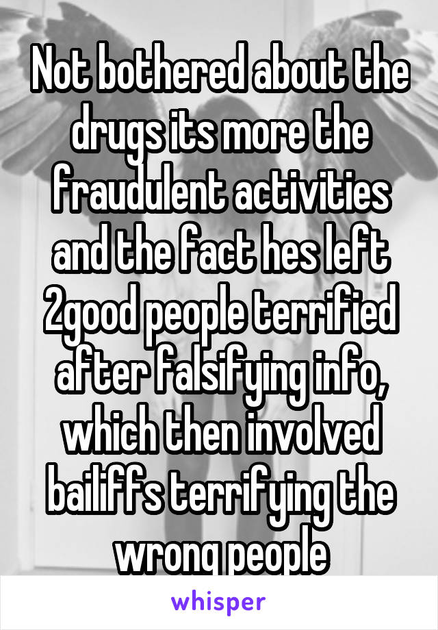 Not bothered about the drugs its more the fraudulent activities and the fact hes left 2good people terrified after falsifying info, which then involved bailiffs terrifying the wrong people