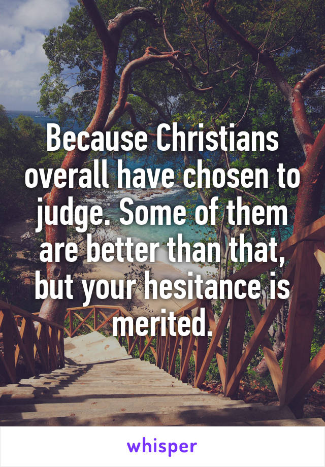Because Christians overall have chosen to judge. Some of them are better than that, but your hesitance is merited.