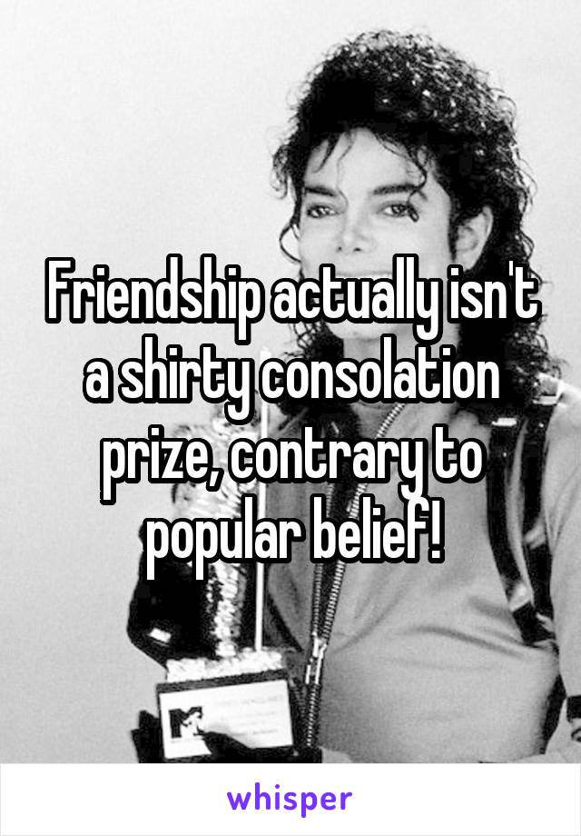 Friendship actually isn't a shirty consolation prize, contrary to popular belief!
