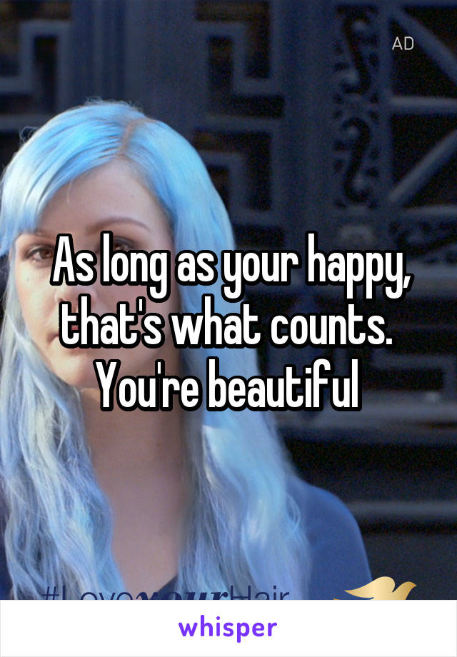 As long as your happy, that's what counts.  You're beautiful 