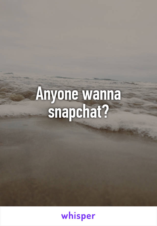 Anyone wanna snapchat?
