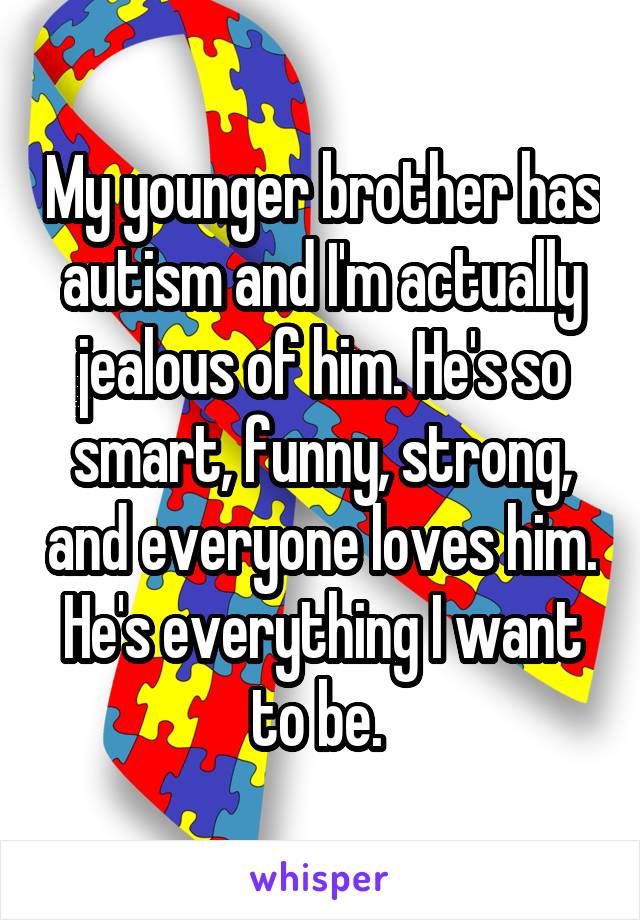 My younger brother has autism and I'm actually jealous of him. He's so smart, funny, strong, and everyone loves him. He's everything I want to be. 