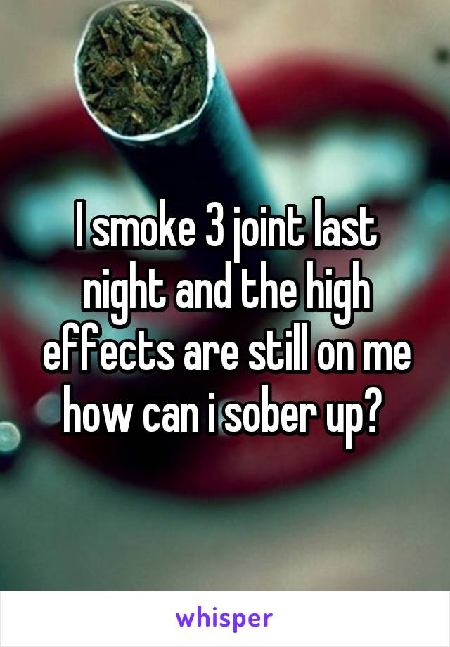 I smoke 3 joint last night and the high effects are still on me how can i sober up? 