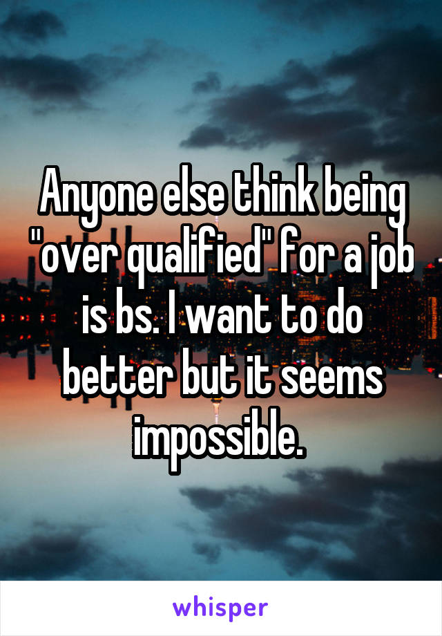 Anyone else think being "over qualified" for a job is bs. I want to do better but it seems impossible. 