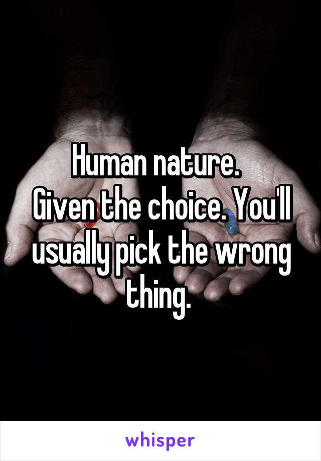 Human nature.  
Given the choice. You'll usually pick the wrong thing. 