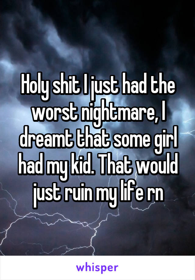 Holy shit I just had the worst nightmare, I dreamt that some girl had my kid. That would just ruin my life rn