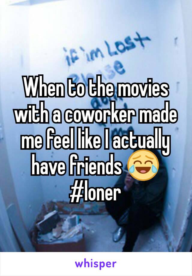 When to the movies with a coworker made me feel like I actually have friends 😂 #loner