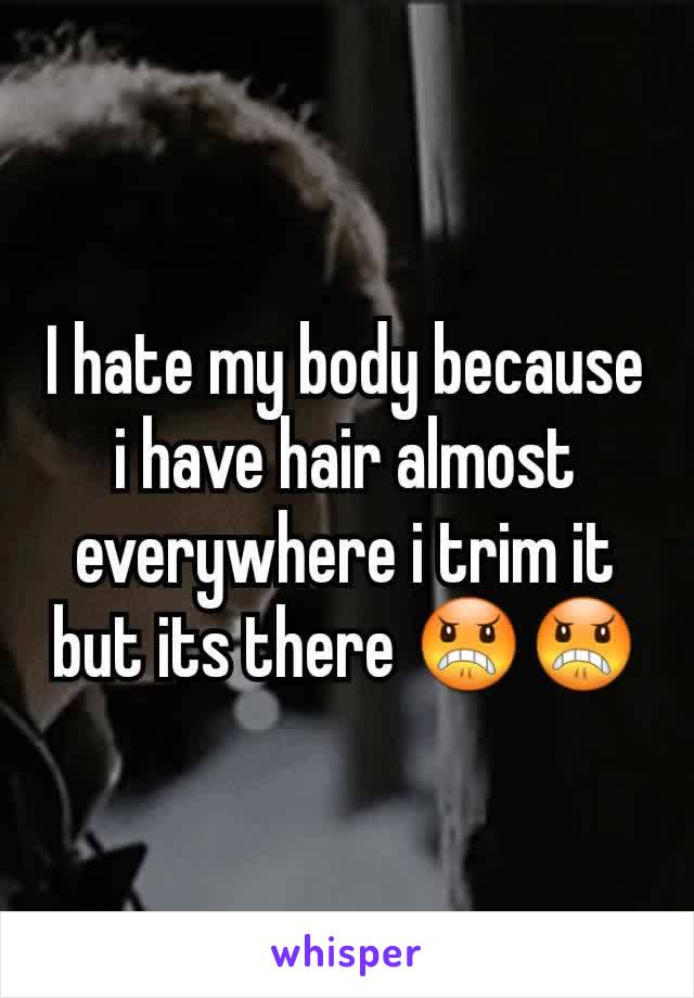 I hate my body because i have hair almost everywhere i trim it but its there 😠😠