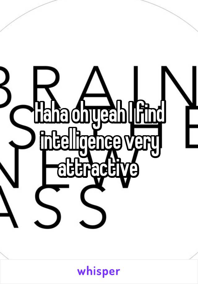 Haha oh yeah I find intelligence very attractive 