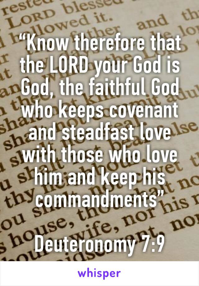 “Know therefore that the LORD your God is God, the faithful God who keeps covenant and steadfast love with those who love him and keep his commandments”

 Deuteronomy 7:9 