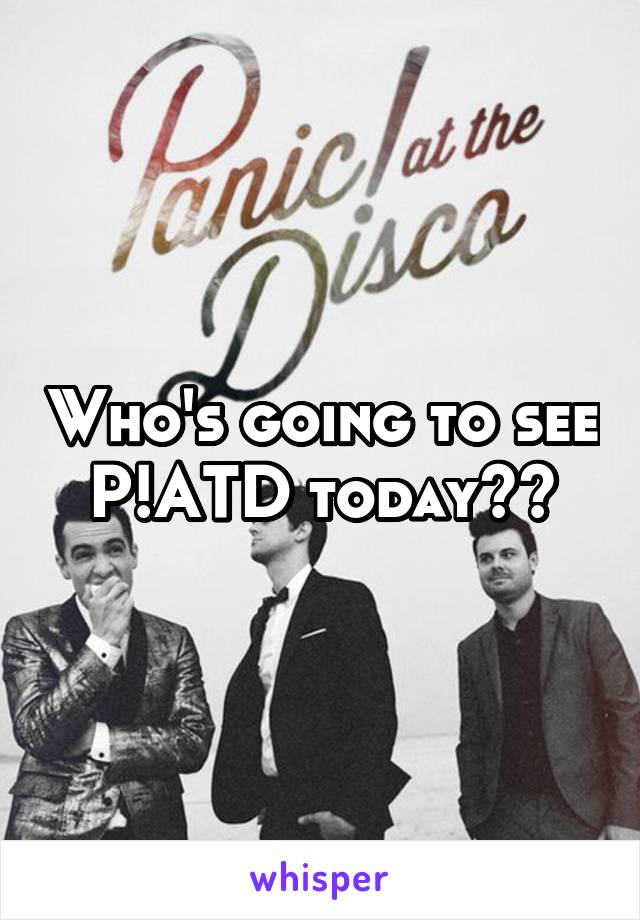 Who's going to see P!ATD today??