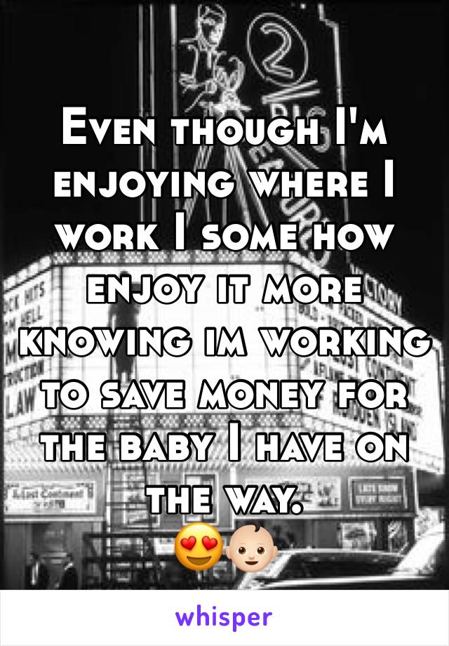 Even though I'm enjoying where I work I some how enjoy it more knowing im working to save money for the baby I have on the way. 
😍👶🏻