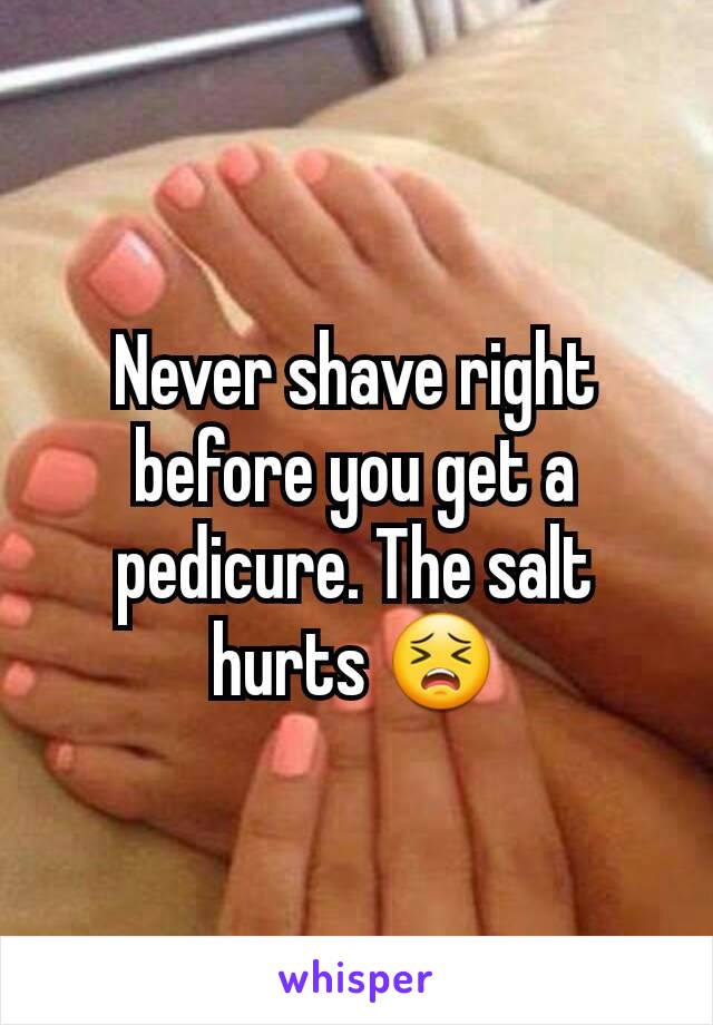 Never shave right before you get a pedicure. The salt hurts 😣