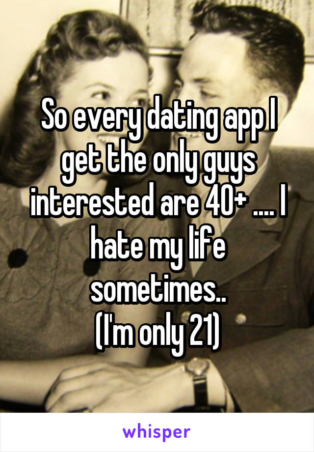 So every dating app I get the only guys interested are 40+ .... I hate my life sometimes..
(I'm only 21)