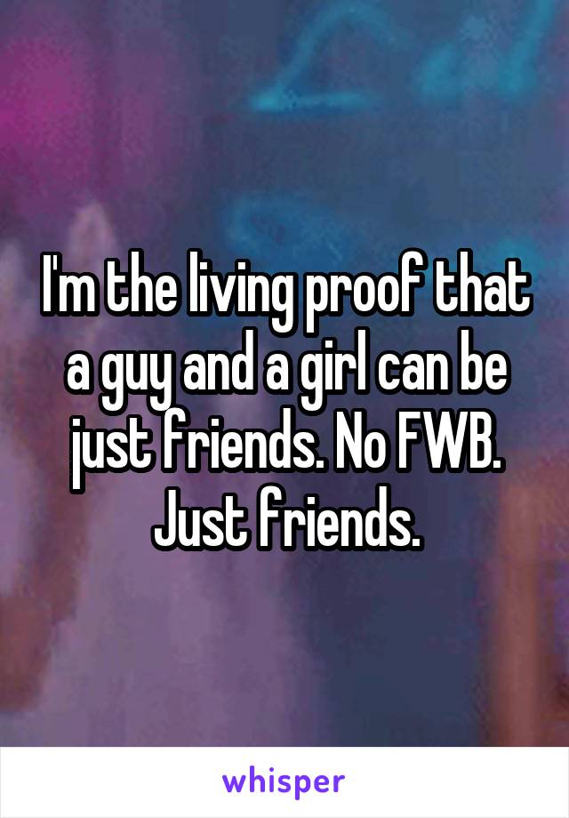 I'm the living proof that a guy and a girl can be just friends. No FWB. Just friends.