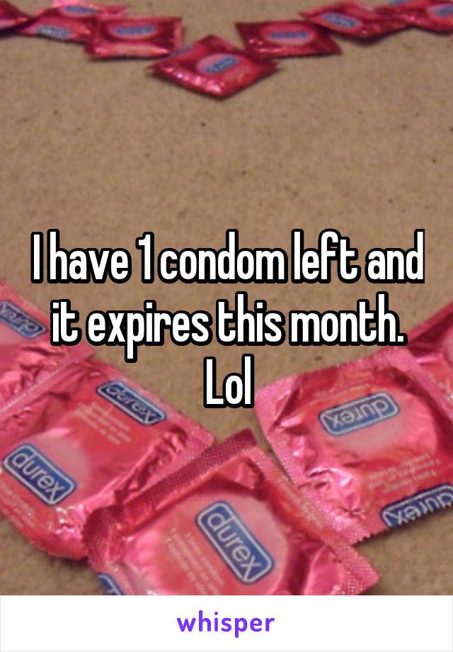 I have 1 condom left and it expires this month. Lol