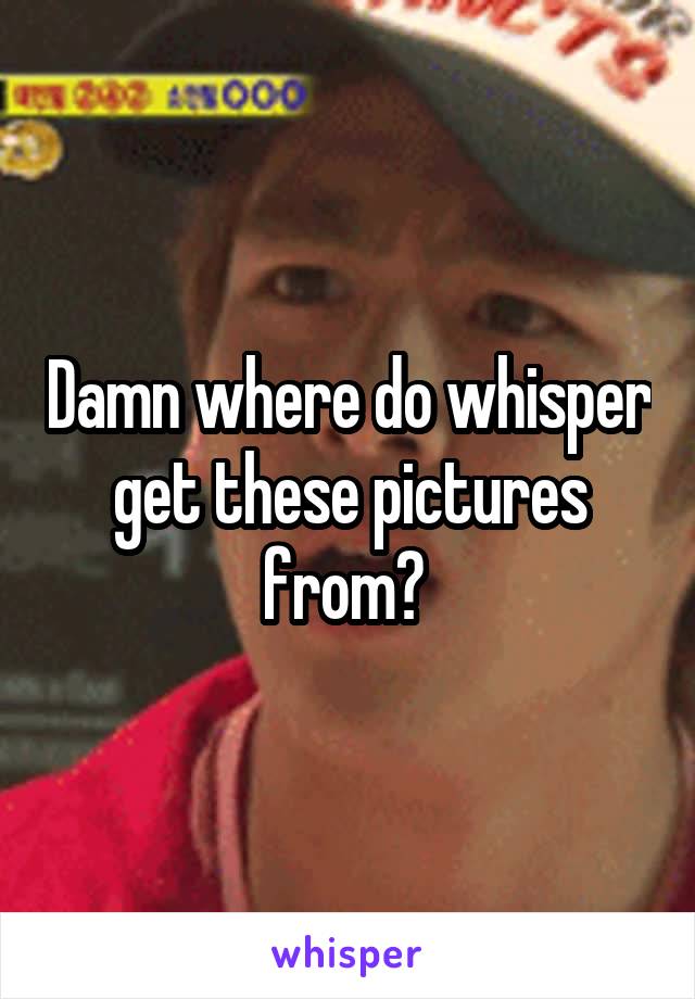 Damn where do whisper get these pictures from? 