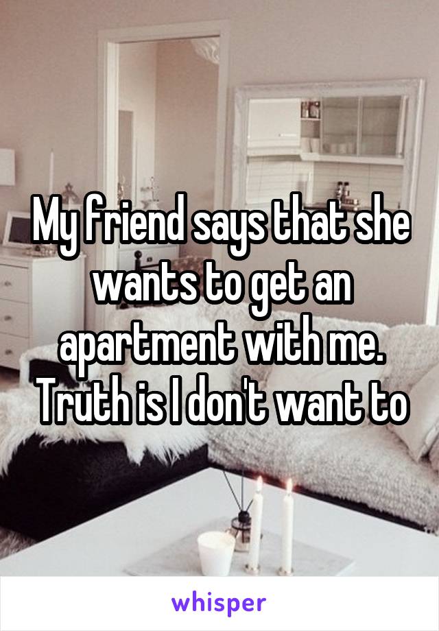 My friend says that she wants to get an apartment with me. Truth is I don't want to