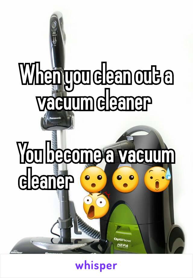 When you clean out a vacuum cleaner 

You become a vacuum cleaner 😮😮😰😲