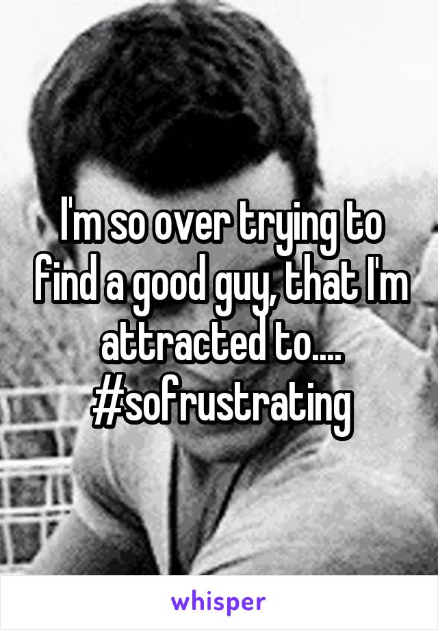 I'm so over trying to find a good guy, that I'm attracted to.... #sofrustrating