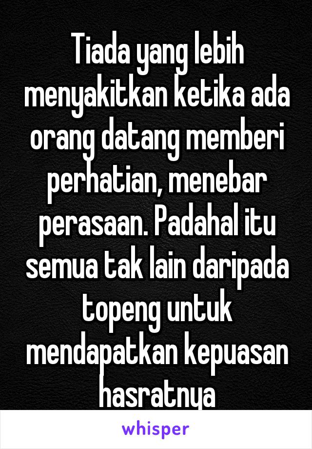 Tiada yang lebih menyakitkan ketika ada orang datang memberi perhatian, menebar perasaan. Padahal itu semua tak lain daripada topeng untuk mendapatkan kepuasan hasratnya