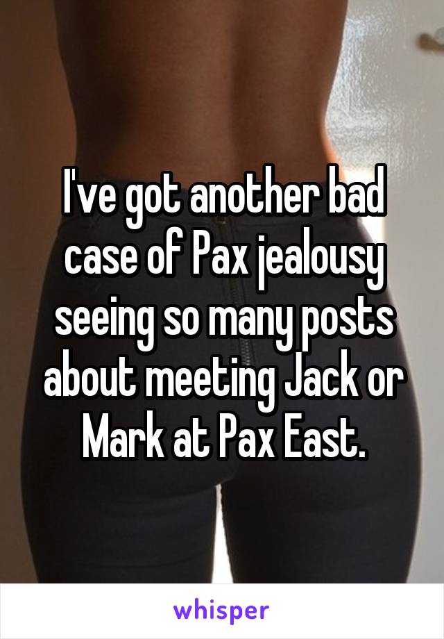 I've got another bad case of Pax jealousy seeing so many posts about meeting Jack or Mark at Pax East.