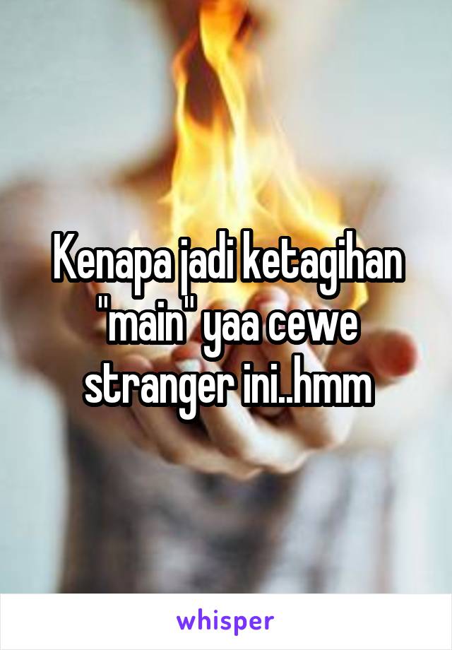 Kenapa jadi ketagihan "main" yaa cewe stranger ini..hmm