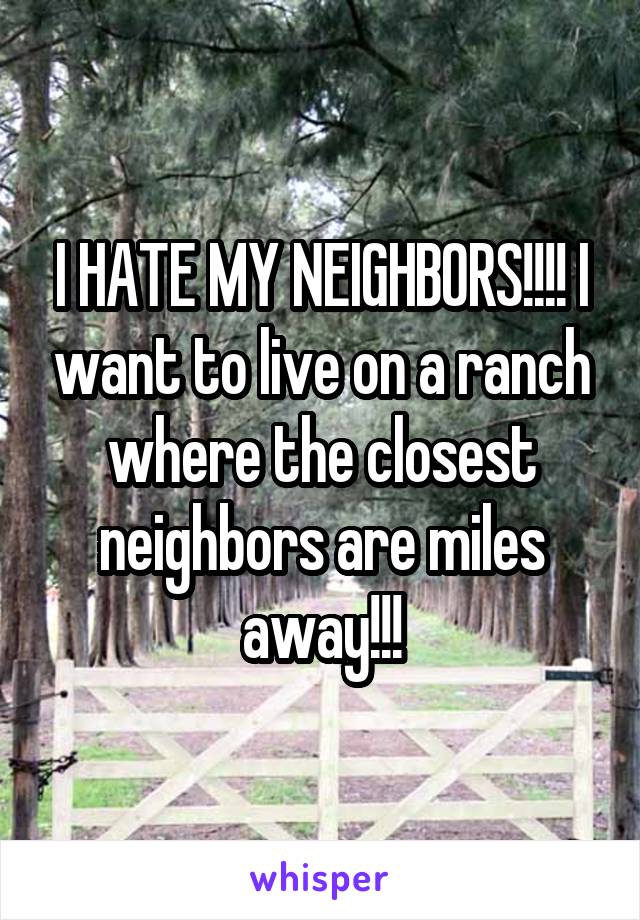 I HATE MY NEIGHBORS!!!! I want to live on a ranch where the closest neighbors are miles away!!!