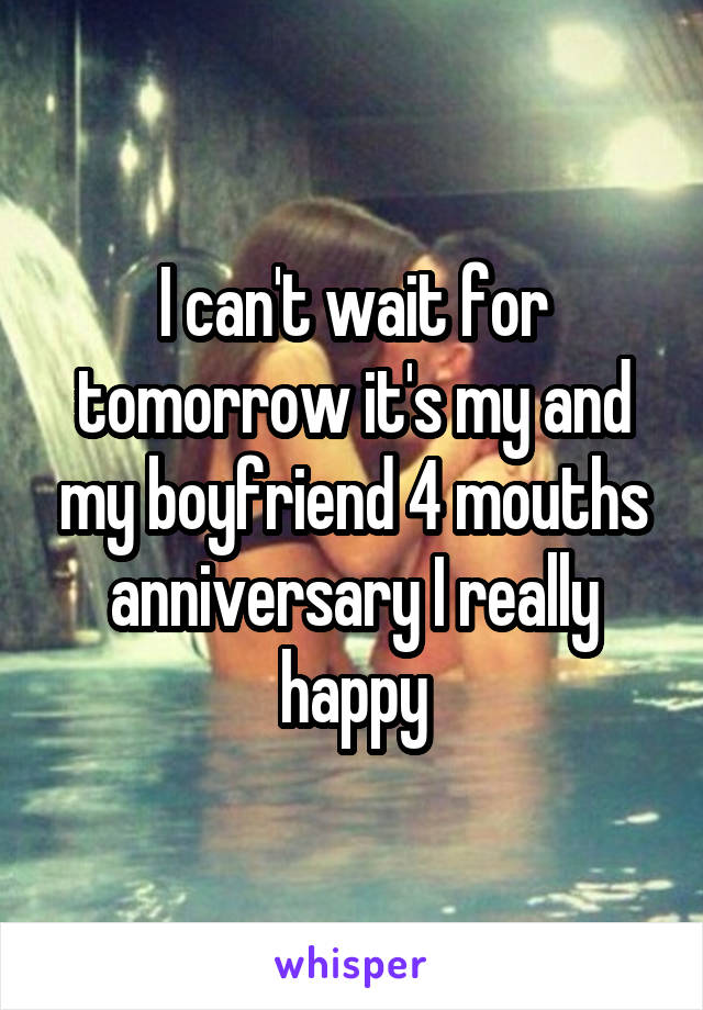 I can't wait for tomorrow it's my and my boyfriend 4 mouths anniversary I really happy