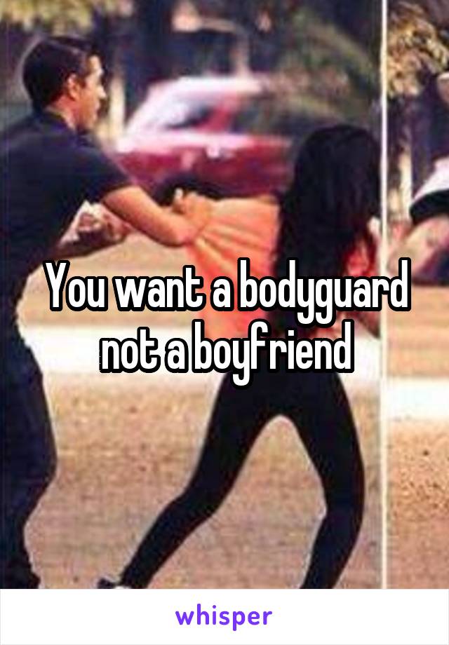 You want a bodyguard not a boyfriend