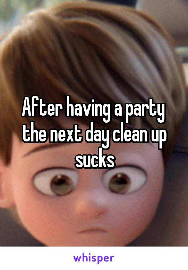 After having a party  the next day clean up sucks