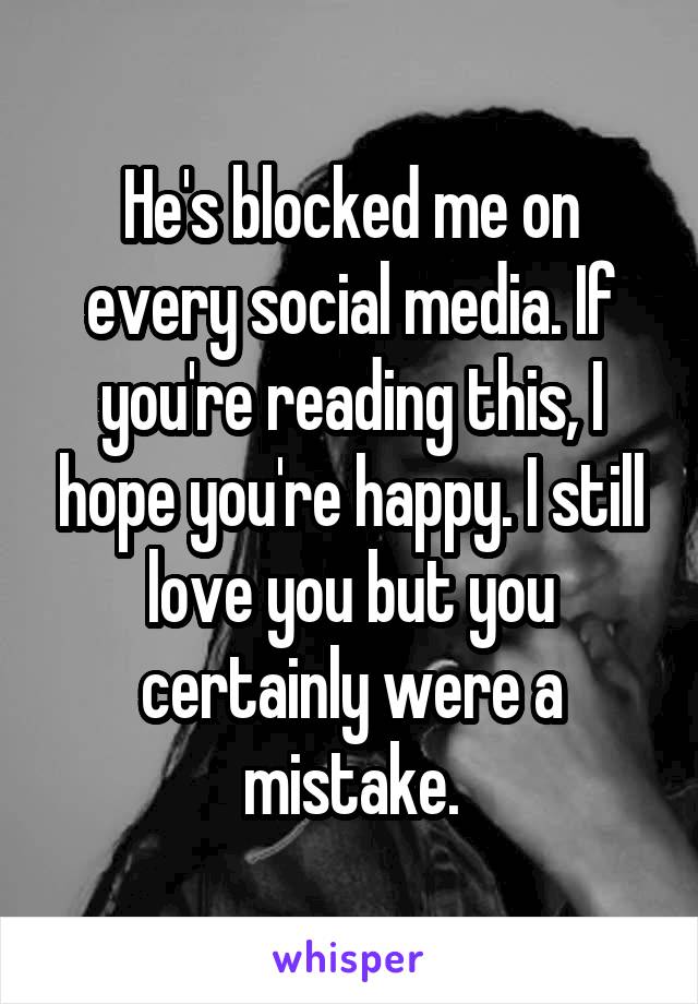 He's blocked me on every social media. If you're reading this, I hope you're happy. I still love you but you certainly were a mistake.