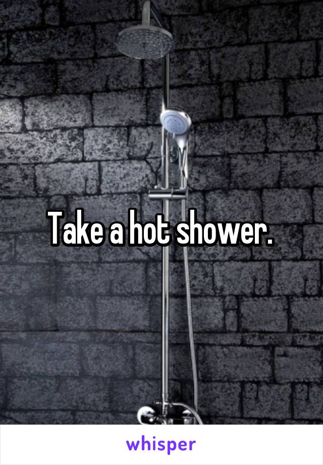 Take a hot shower. 