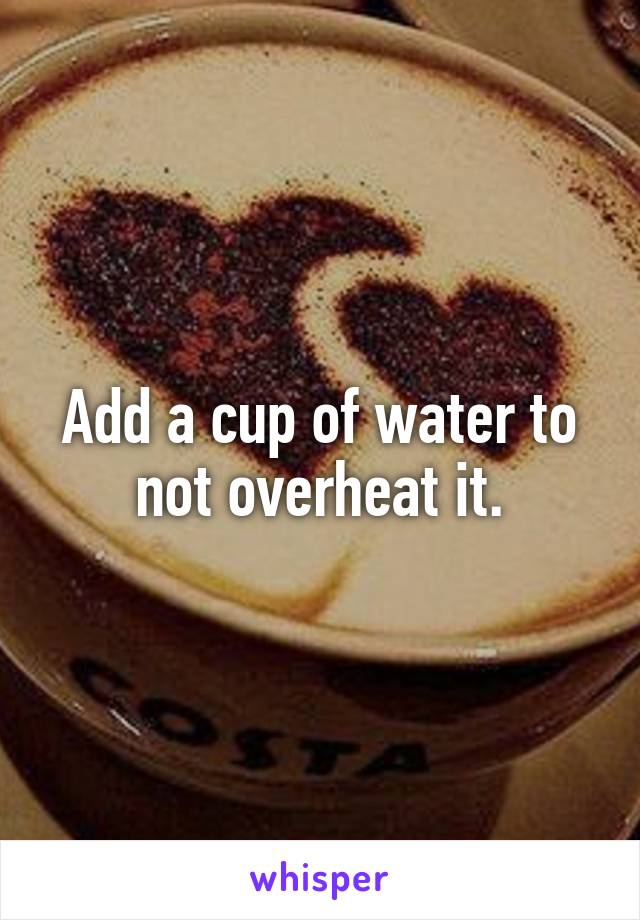 Add a cup of water to not overheat it.