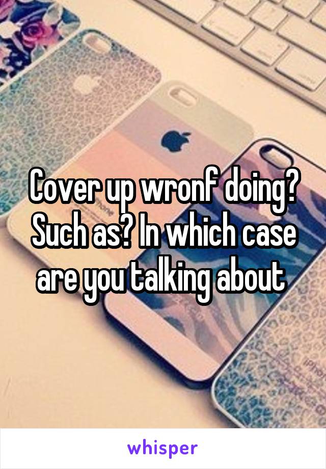 Cover up wronf doing? Such as? In which case are you talking about 
