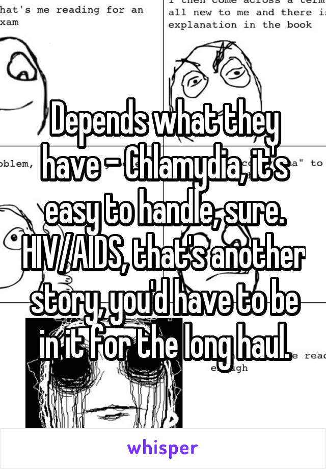 Depends what they have - Chlamydia, it's easy to handle, sure. HIV/AIDS, that's another story, you'd have to be in it for the long haul.