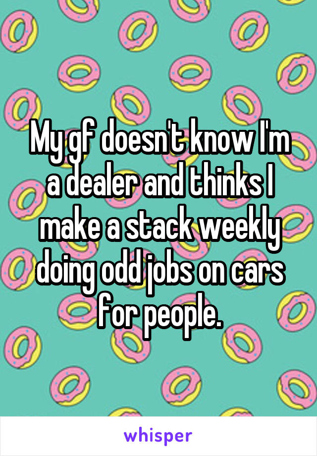 My gf doesn't know I'm a dealer and thinks I make a stack weekly doing odd jobs on cars for people.