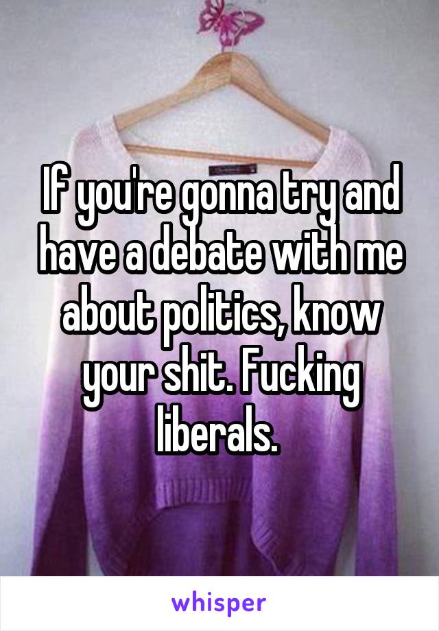 If you're gonna try and have a debate with me about politics, know your shit. Fucking liberals. 