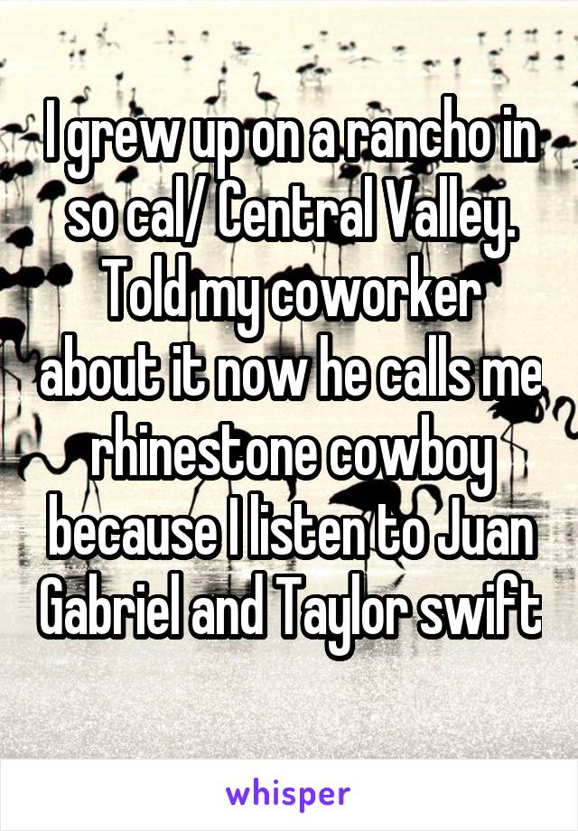 I grew up on a rancho in so cal/ Central Valley. Told my coworker about it now he calls me rhinestone cowboy because I listen to Juan Gabriel and Taylor swift 